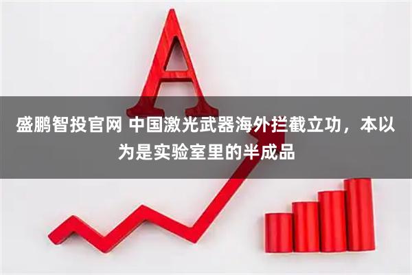 盛鹏智投官网 中国激光武器海外拦截立功，本以为是实验室里的半成品