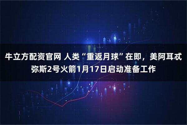 牛立方配资官网 人类“重返月球”在即，美阿耳忒弥斯2号火箭1月17日启动准备工作