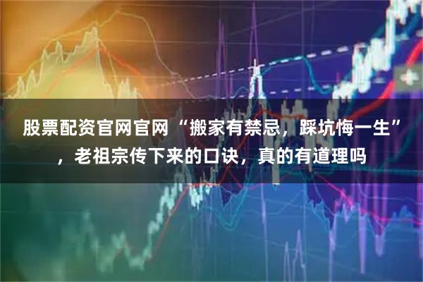 股票配资官网官网 “搬家有禁忌，踩坑悔一生”，老祖宗传下来的口诀，真的有道理吗