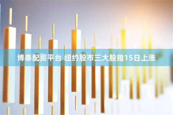 博泰配资平台 纽约股市三大股指15日上涨