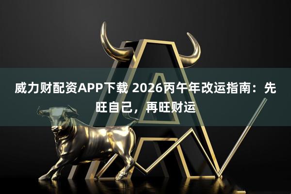 威力财配资APP下载 2026丙午年改运指南：先旺自己，再旺财运
