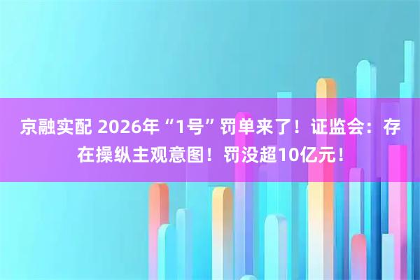京融实配 2026年“1号”罚单来了！证监会：存在操纵主观意图！罚没超10亿元！