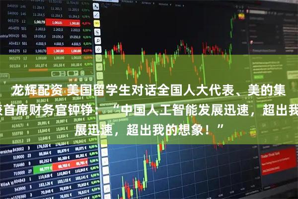 龙辉配资 美国留学生对话全国人大代表、美的集团副总裁兼首席财务官钟铮： “中国人工智能发展迅速，超出我的想象！”