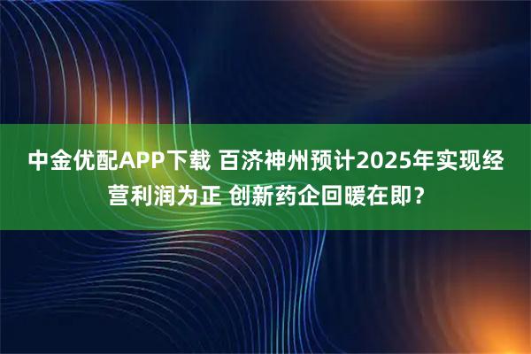 中金优配APP下载 百济神州预计2025年实现经营利润为正 创新药企回暖在即？