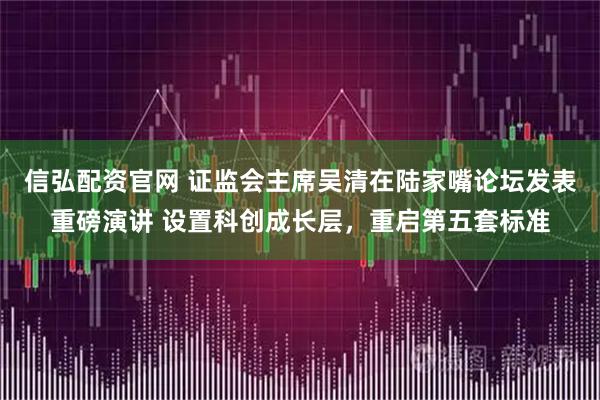 信弘配资官网 证监会主席吴清在陆家嘴论坛发表重磅演讲 设置科创成长层，重启第五套标准
