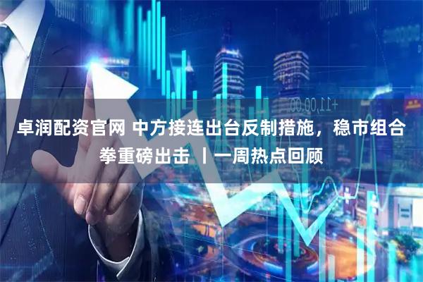 卓润配资官网 中方接连出台反制措施，稳市组合拳重磅出击 丨一周热点回顾