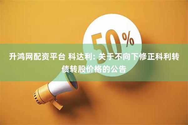 升鸿网配资平台 科达利: 关于不向下修正科利转债转股价格的公告
