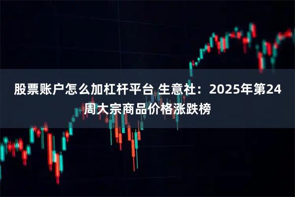 股票账户怎么加杠杆平台 生意社：2025年第24周大宗商品价格涨跌榜