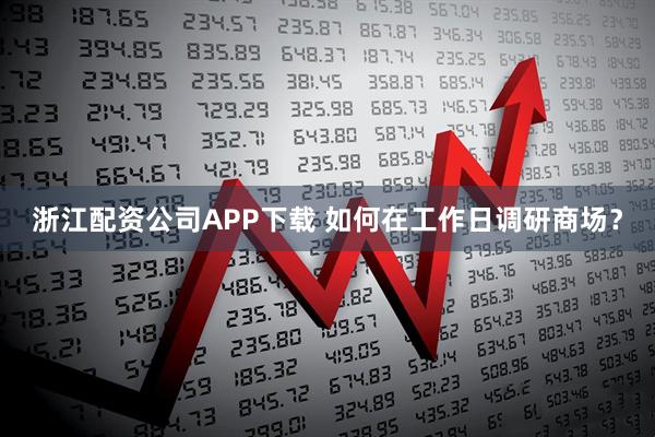浙江配资公司APP下载 如何在工作日调研商场？