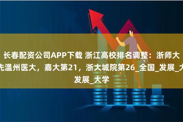 长春配资公司APP下载 浙江高校排名调整：浙师大领先温州医大，嘉大第21，浙大城院第26_全国_发展_大学
