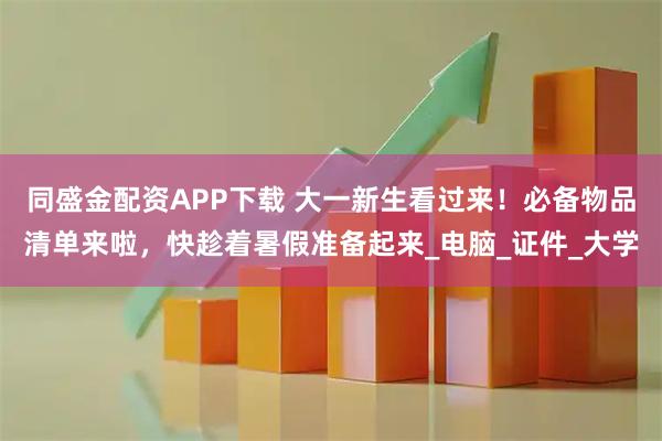 同盛金配资APP下载 大一新生看过来！必备物品清单来啦，快趁着暑假准备起来_电脑_证件_大学