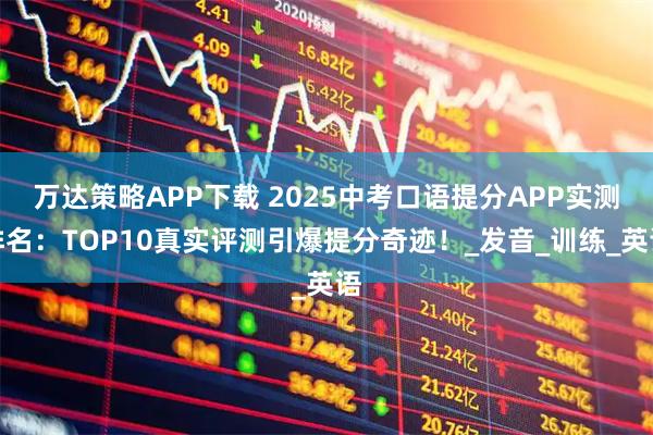 万达策略APP下载 2025中考口语提分APP实测排名：TOP10真实评测引爆提分奇迹！_发音_训练_英语