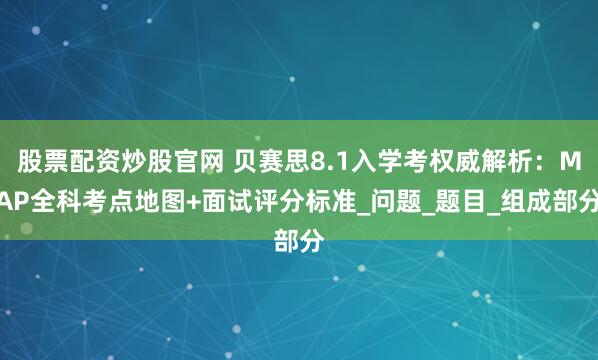 股票配资炒股官网 贝赛思8.1入学考权威解析：MAP全科考点地图+面试评分标准_问题_题目_组成部分