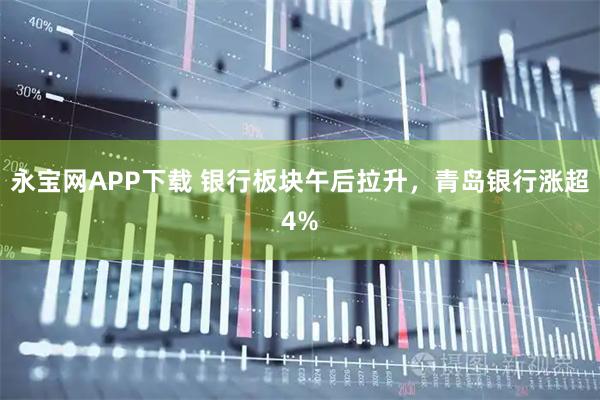 永宝网APP下载 银行板块午后拉升，青岛银行涨超4%