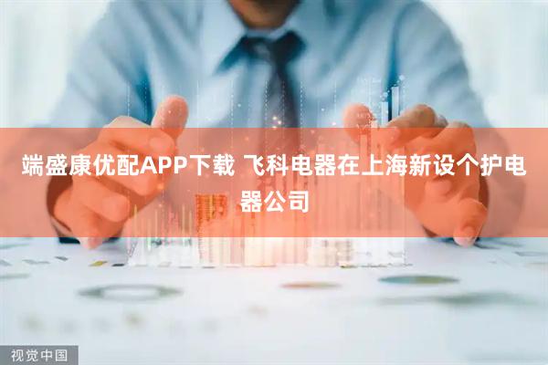 端盛康优配APP下载 飞科电器在上海新设个护电器公司