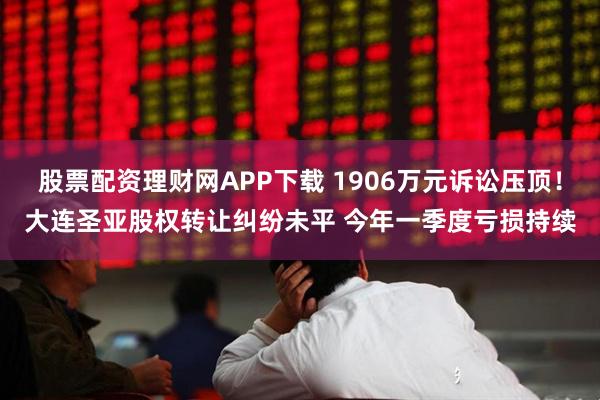 股票配资理财网APP下载 1906万元诉讼压顶！大连圣亚股权转让纠纷未平 今年一季度亏损持续