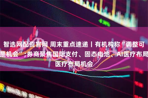 智选网配资官网 周末重点速递丨有机构称“调整可能就是机会”;券商聚焦国际支付、固态电池、AI医疗布局机会