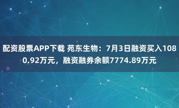 配资股票APP下载 苑东生物：7月3日融资买入1080.92万元，融资融券余额7774.89万元