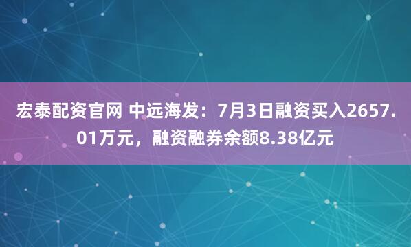 宏泰配资官网 中远海发：7月3日融资买入2657.01万元，融资融券余额8.38亿元