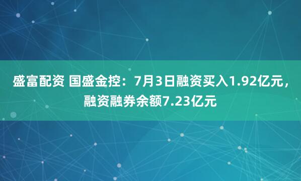 盛富配资 国盛金控：7月3日融资买入1.92亿元，融资融券余额7.23亿元