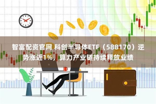 智富配资官网 科创半导体ETF（588170）逆势涨近1%，算力产业链持续释放业绩