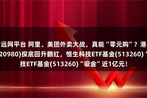 启远网平台 阿里、美团外卖大战，真能“零元购”？港股通科技30ETF(520980)探底回升翻红，恒生科技ETF基金(513260)“吸金”近1亿元！