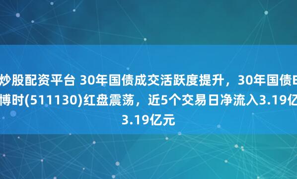 炒股配资平台 30年国债成交活跃度提升，30年国债ETF博时(511130)红盘震荡，近5个交易日净流入3.19亿元