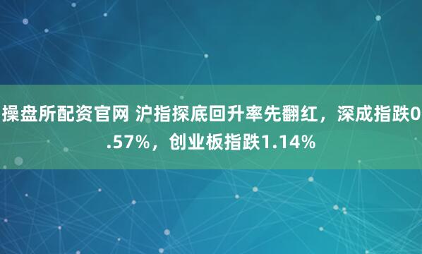 操盘所配资官网 沪指探底回升率先翻红，深成指跌0.57%，创业板指跌1.14%
