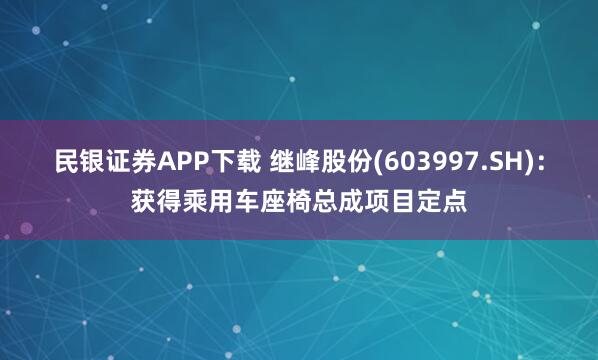 民银证券APP下载 继峰股份(603997.SH)：获得乘用车座椅总成项目定点