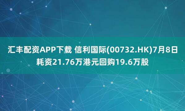 汇丰配资APP下载 信利国际(00732.HK)7月8日耗资21.76万港元回购19.6万股