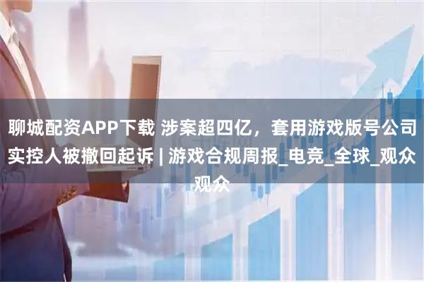 聊城配资APP下载 涉案超四亿，套用游戏版号公司实控人被撤回起诉 | 游戏合规周报_电竞_全球_观众