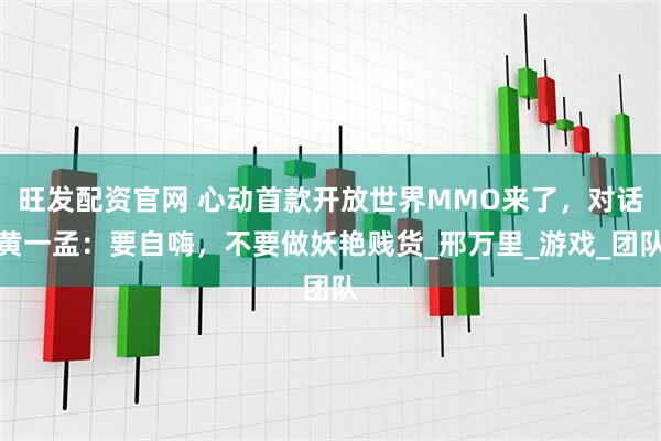 旺发配资官网 心动首款开放世界MMO来了，对话黄一孟：要自嗨，不要做妖艳贱货_邢万里_游戏_团队