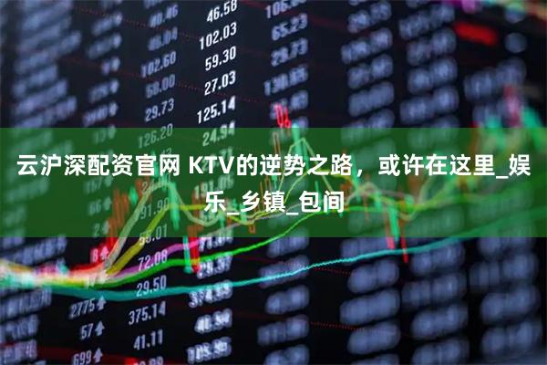 云沪深配资官网 KTV的逆势之路，或许在这里_娱乐_乡镇_包间