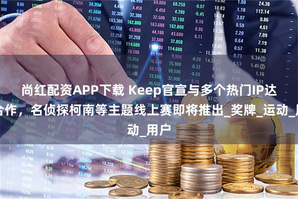 尚红配资APP下载 Keep官宣与多个热门IP达成合作，名侦探柯南等主题线上赛即将推出_奖牌_运动_用户