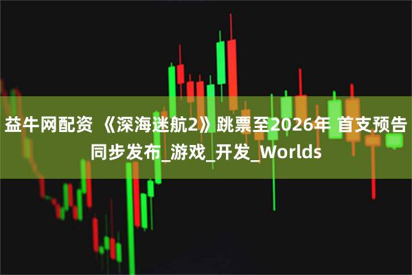 益牛网配资 《深海迷航2》跳票至2026年 首支预告同步发布_游戏_开发_Worlds