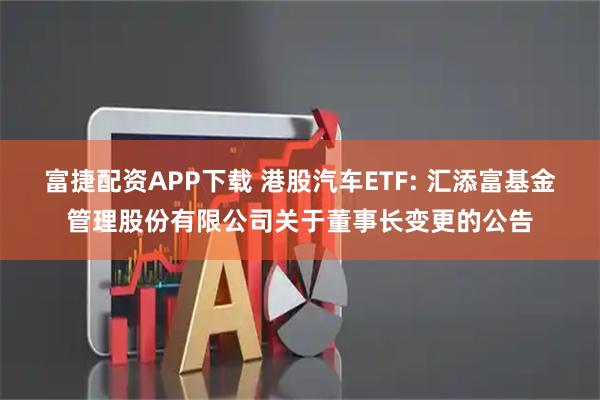 富捷配资APP下载 港股汽车ETF: 汇添富基金管理股份有限公司关于董事长变更的公告