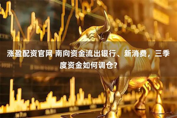 涨盈配资官网 南向资金流出银行、新消费，三季度资金如何调仓？
