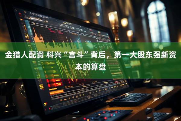 金猎人配资 科兴“宫斗”背后，第一大股东强新资本的算盘