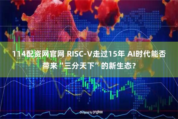 114配资网官网 RISC-V走过15年 AI时代能否带来“三分天下”的新生态？