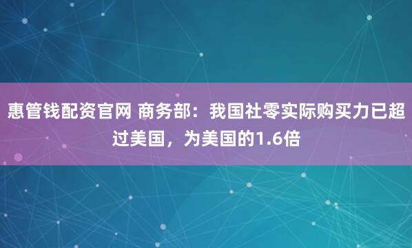 惠管钱配资官网 商务部：我国社零实际购买力已超过美国，为美国的1.6倍