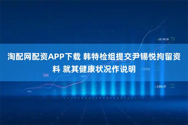 淘配网配资APP下载 韩特检组提交尹锡悦拘留资料 就其健康状况作说明
