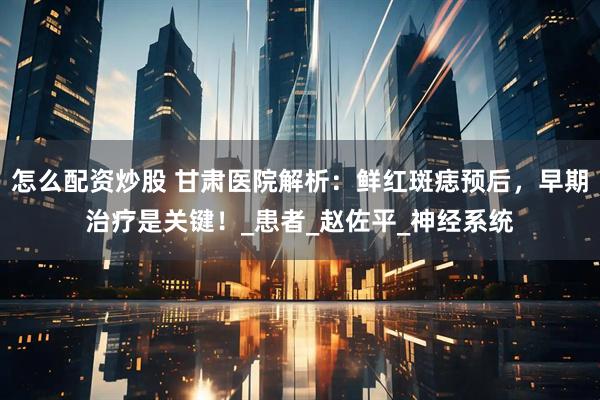 怎么配资炒股 甘肃医院解析：鲜红斑痣预后，早期治疗是关键！_患者_赵佐平_神经系统