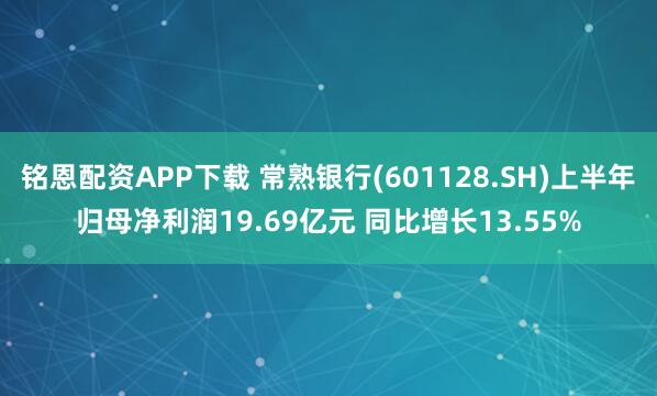 铭恩配资APP下载 常熟银行(601128.SH)上半年归母净利润19.69亿元 同比增长13.55%