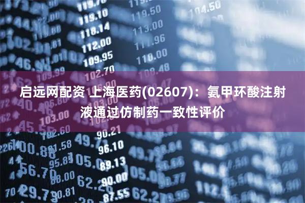 启远网配资 上海医药(02607)：氨甲环酸注射液通过仿制药一致性评价