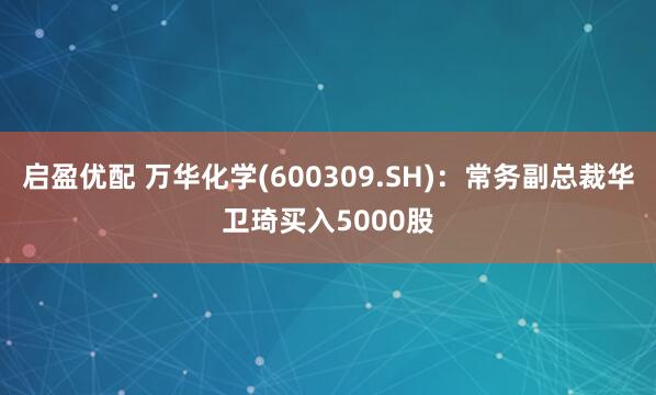 启盈优配 万华化学(600309.SH)：常务副总裁华卫琦买入5000股