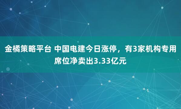 金橘策略平台 中国电建今日涨停，有3家机构专用席位净卖出3.33亿元