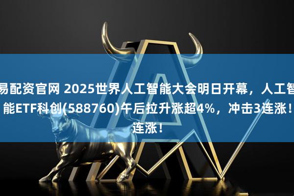 易配资官网 2025世界人工智能大会明日开幕，人工智能ETF科创(588760)午后拉升涨超4%，冲击3连涨！