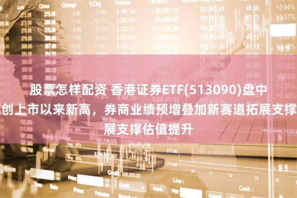 股票怎样配资 香港证券ETF(513090)盘中价格一度创上市以来新高，券商业绩预增叠加新赛道拓展支撑估值提升