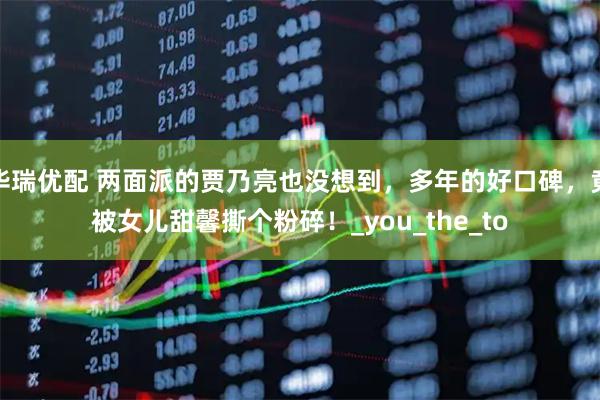 华瑞优配 两面派的贾乃亮也没想到，多年的好口碑，竟被女儿甜馨撕个粉碎！_you_the_to