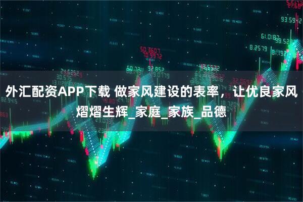 外汇配资APP下载 做家风建设的表率，让优良家风熠熠生辉_家庭_家族_品德